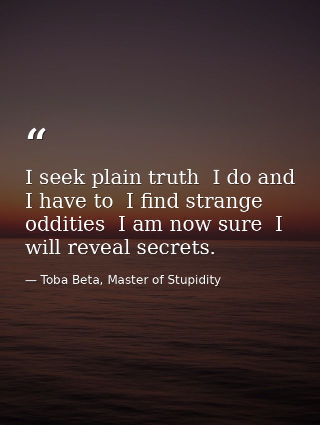 I seek plain truth  I do and I have to  I find strange oddities  I am now sure  I will reveal secrets. — Toba Beta, Master of Stupidity