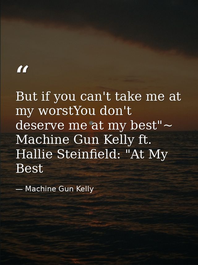 But if you can't take me at my worstYou don't deserve me at my best"~ Machine Gun Kelly ft. Hallie Steinfield: "At My Be — Machine Gun Kelly