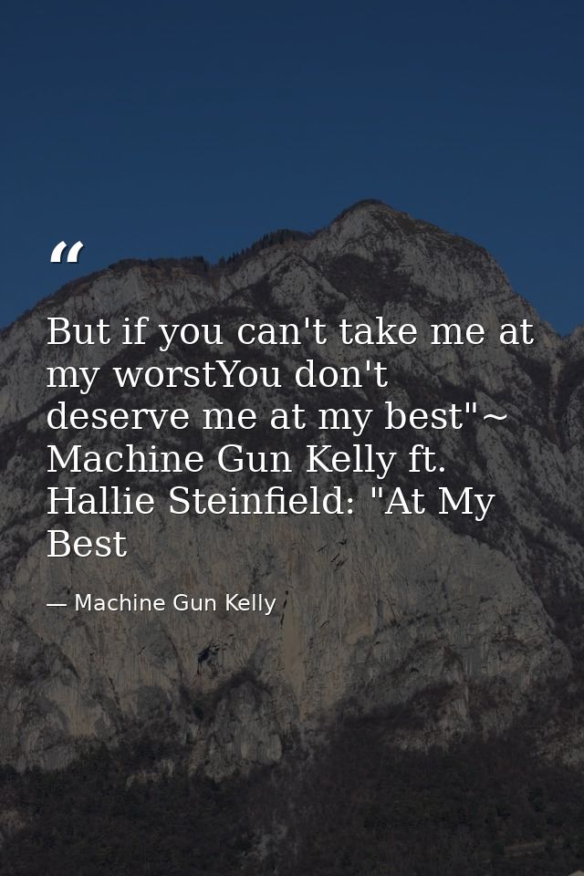 But if you can't take me at my worstYou don't deserve me at my best"~ Machine Gun Kelly ft. Hallie Steinfield: "At My Be — Machine Gun Kelly