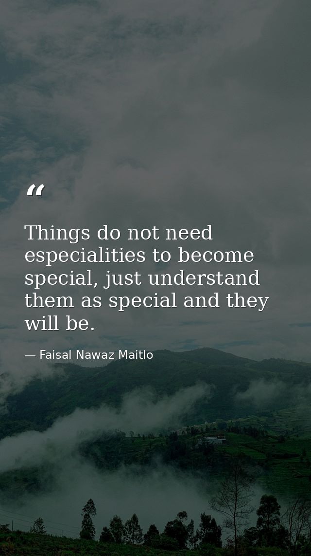 Things do not need especialities to become special, just understand them as special and they will be. — Faisal Nawaz Maitlo