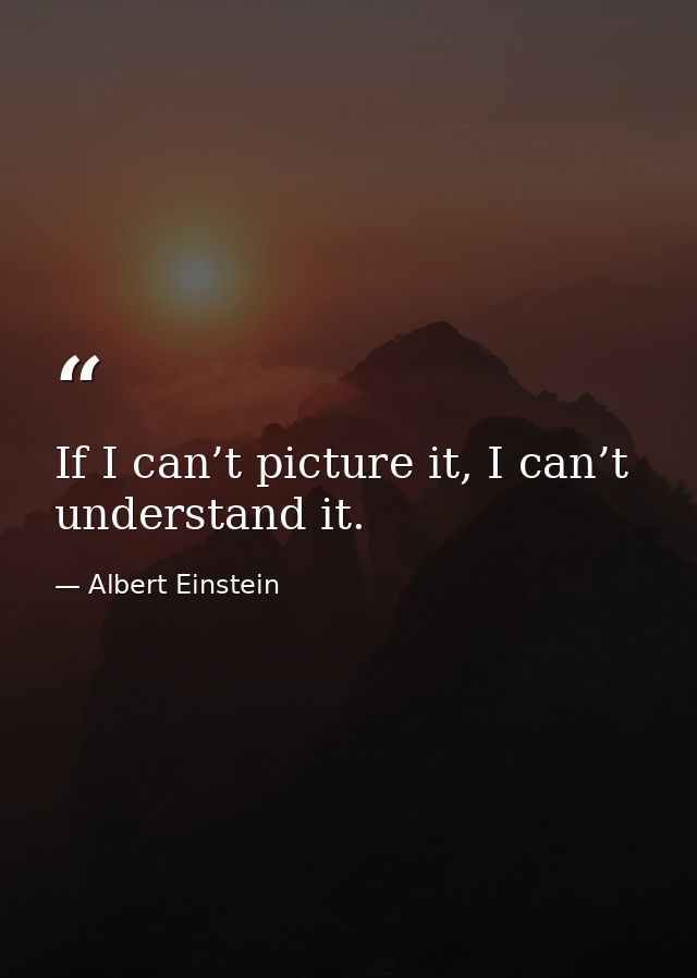 If I can’t picture it, I can’t understand it. — Albert Einstein