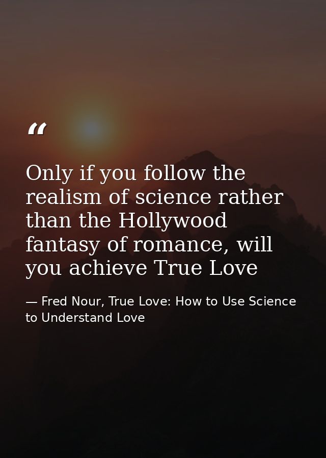 Only if you follow the realism of science rather than the Hollywood fantasy of romance, will you achieve True Love — Fred Nour, True Love: How to Use Science to Understand Love