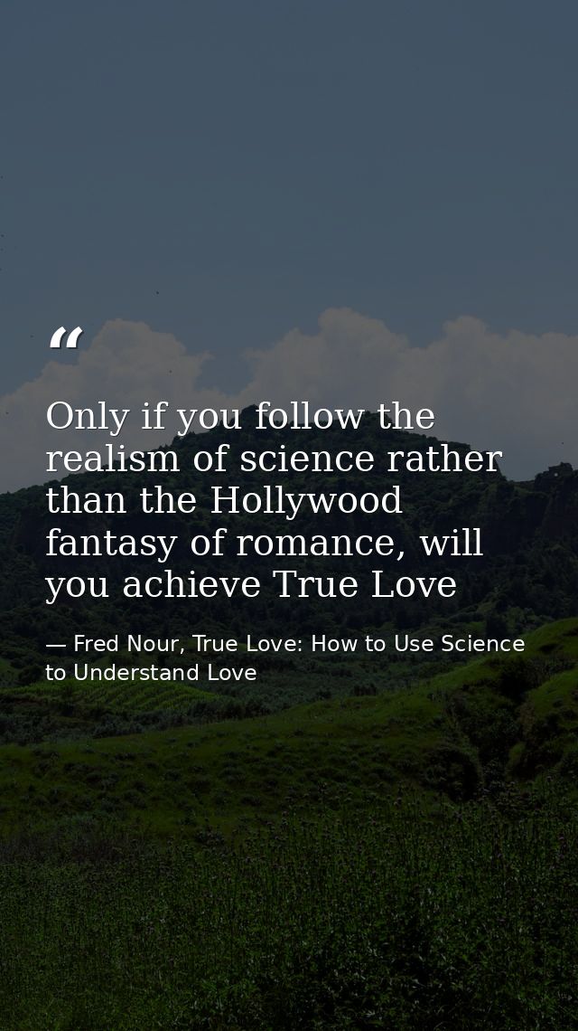 Only if you follow the realism of science rather than the Hollywood fantasy of romance, will you achieve True Love — Fred Nour, True Love: How to Use Science to Understand Love