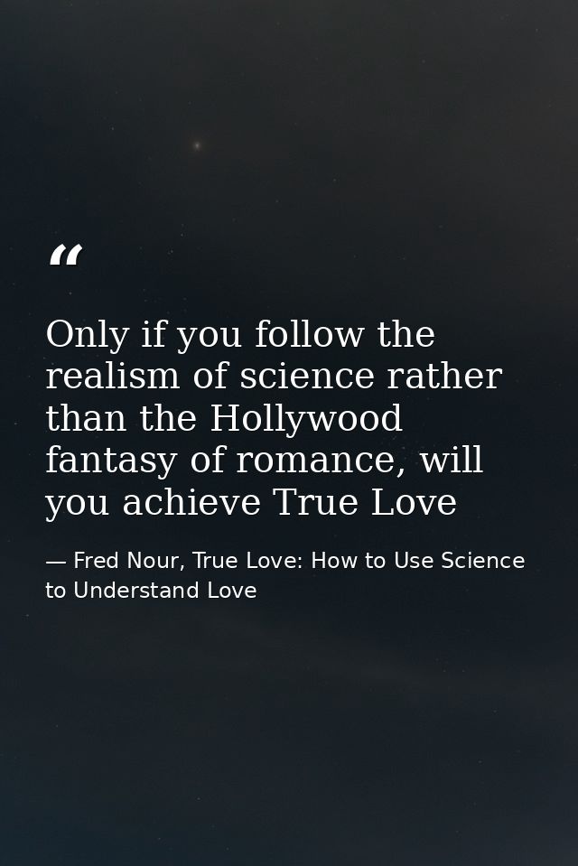 Only if you follow the realism of science rather than the Hollywood fantasy of romance, will you achieve True Love — Fred Nour, True Love: How to Use Science to Understand Love
