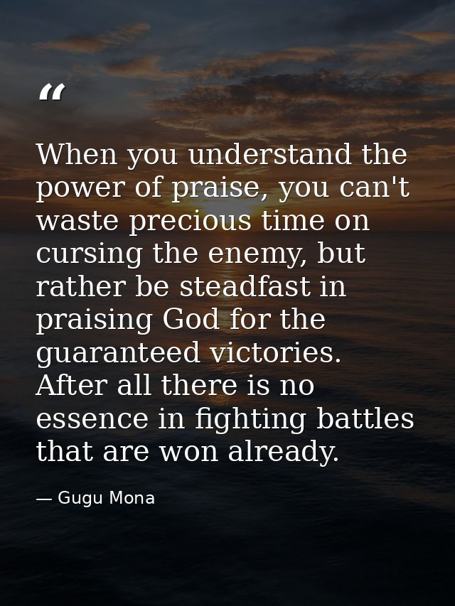 When you understand the power of praise, you can't waste precious time on cursing the enemy, but rather be steadfast in  — Gugu Mona