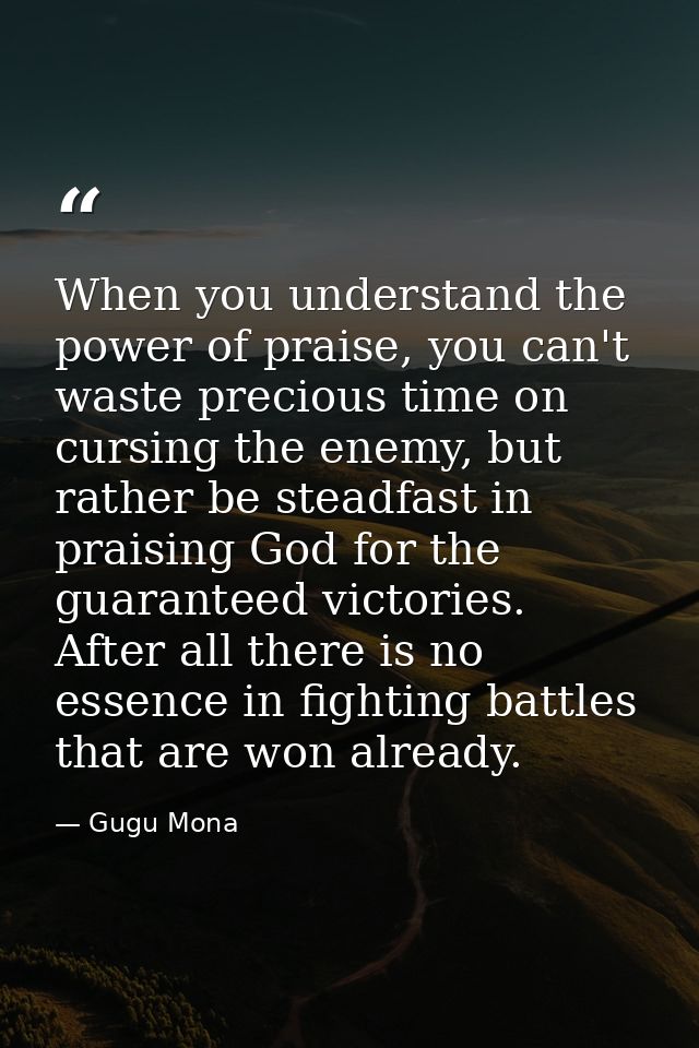 When you understand the power of praise, you can't waste precious time on cursing the enemy, but rather be steadfast in  — Gugu Mona