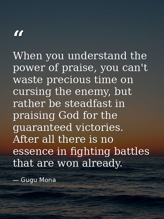 When you understand the power of praise, you can't waste precious time on cursing the enemy, but rather be steadfast in  — Gugu Mona