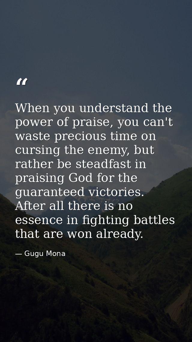 When you understand the power of praise, you can't waste precious time on cursing the enemy, but rather be steadfast in  — Gugu Mona