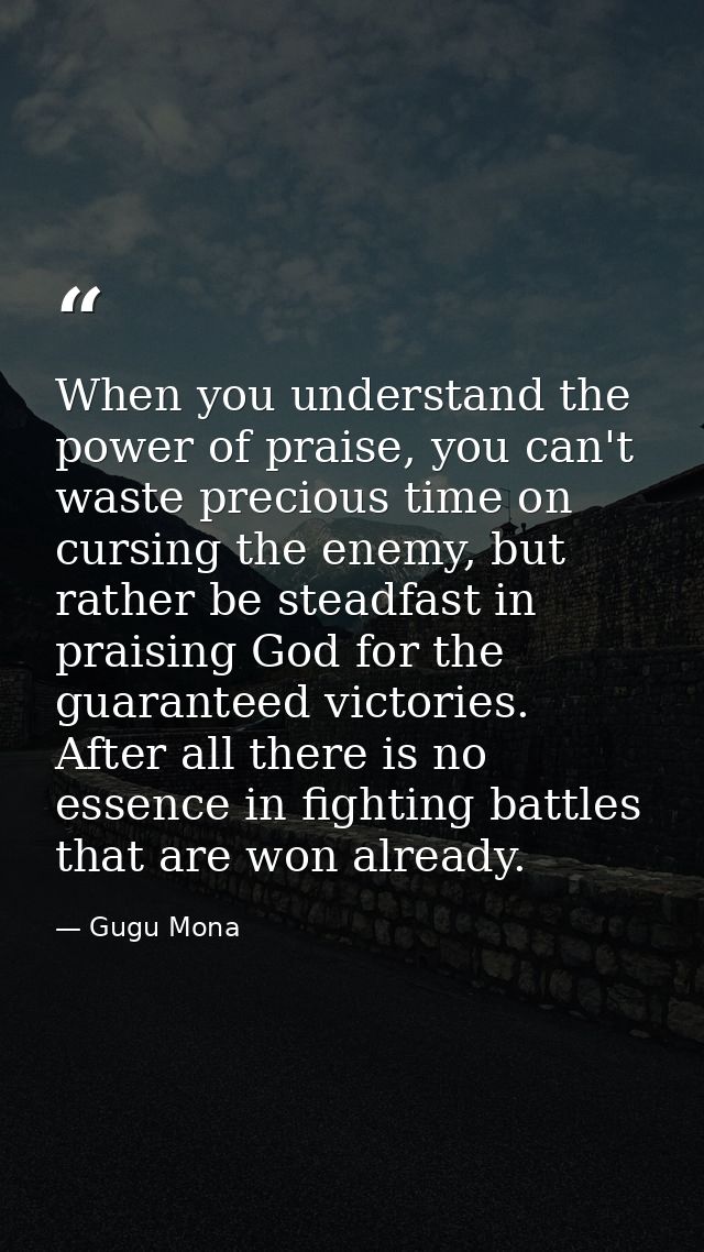 When you understand the power of praise, you can't waste precious time on cursing the enemy, but rather be steadfast in  — Gugu Mona