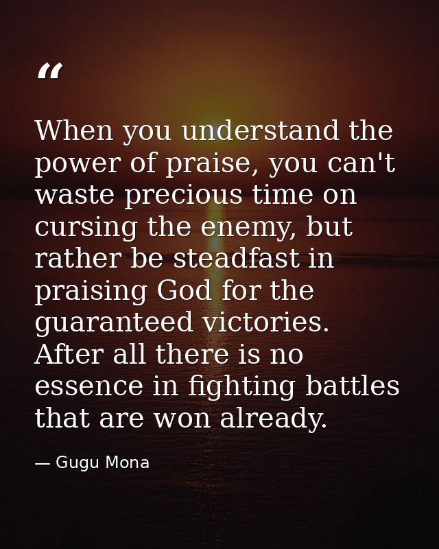 When you understand the power of praise, you can't waste precious time on cursing the enemy, but rather be steadfast in  — Gugu Mona