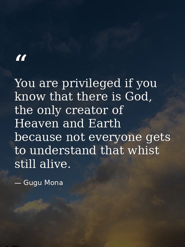 You are privileged if you know that there is God, the only creator of Heaven and Earth because not everyone gets to unde — Gugu Mona