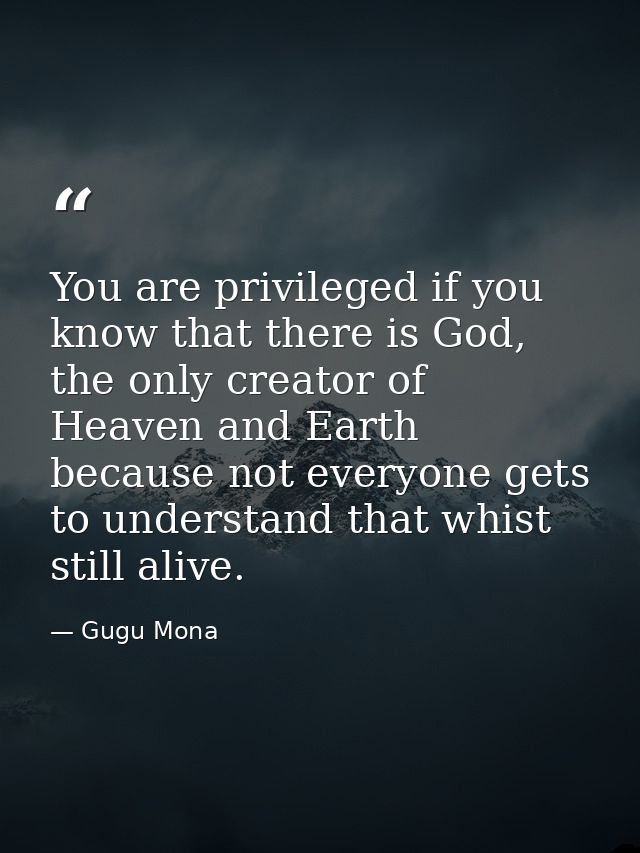 You are privileged if you know that there is God, the only creator of Heaven and Earth because not everyone gets to unde — Gugu Mona