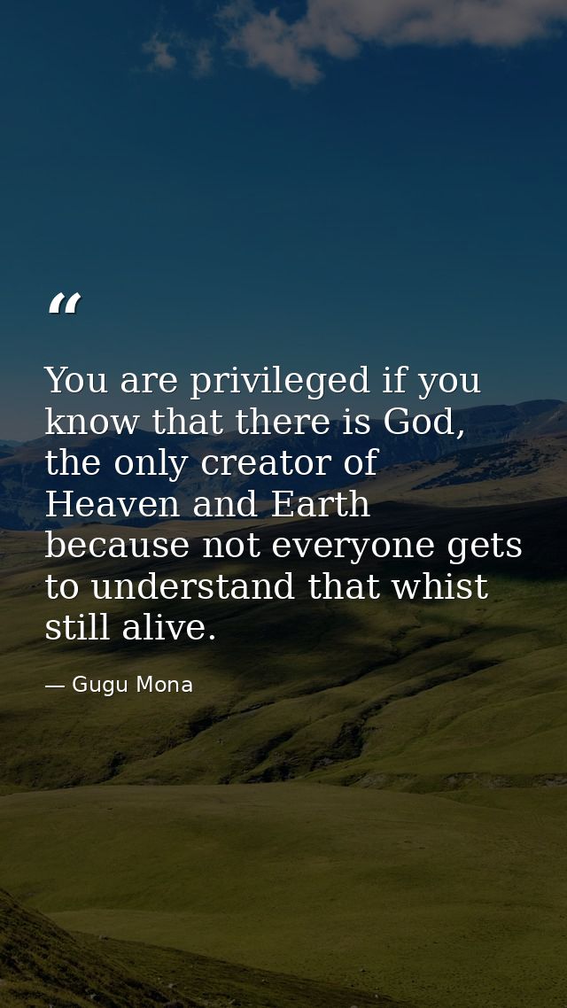 You are privileged if you know that there is God, the only creator of Heaven and Earth because not everyone gets to unde — Gugu Mona