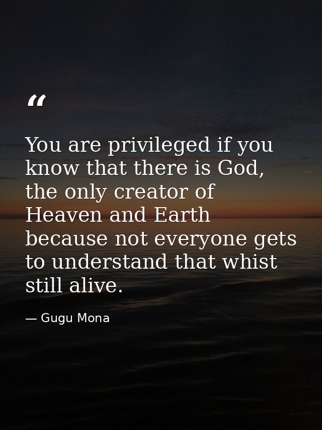 You are privileged if you know that there is God, the only creator of Heaven and Earth because not everyone gets to unde — Gugu Mona