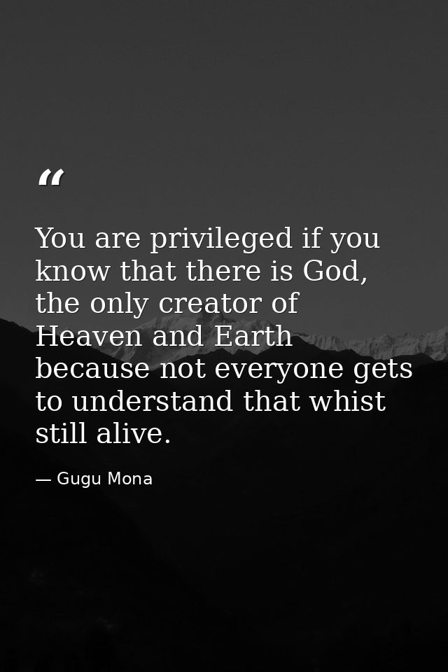 You are privileged if you know that there is God, the only creator of Heaven and Earth because not everyone gets to unde — Gugu Mona
