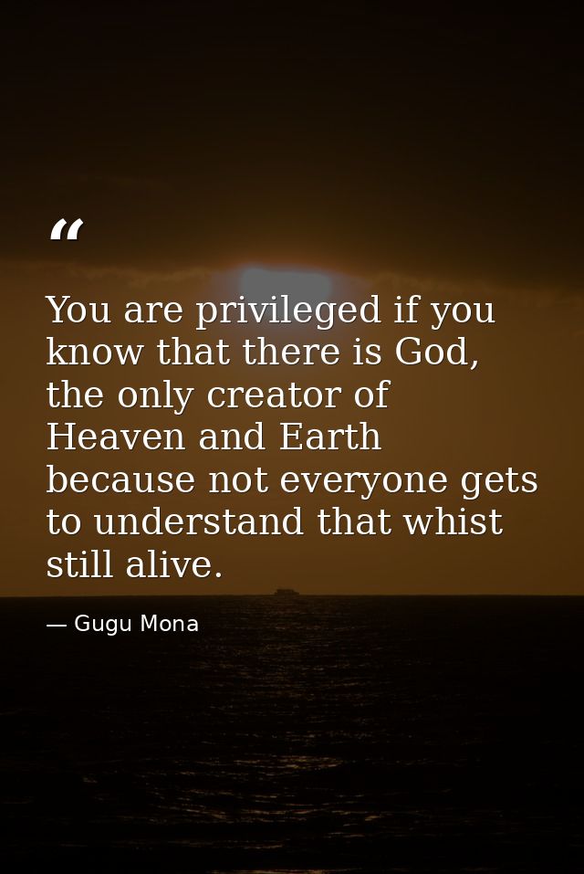You are privileged if you know that there is God, the only creator of Heaven and Earth because not everyone gets to unde — Gugu Mona