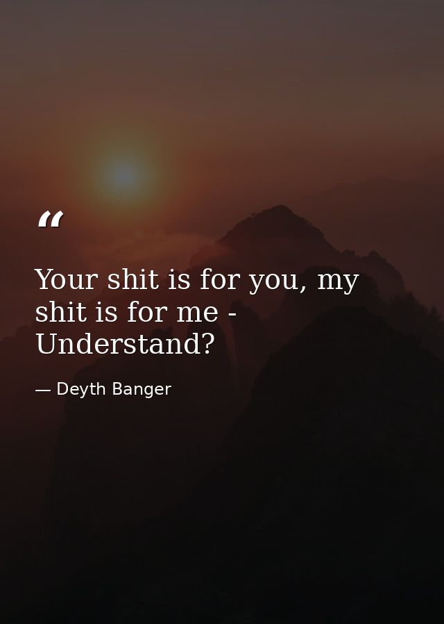 Your shit is for you, my shit is for me - Understand? — Deyth Banger