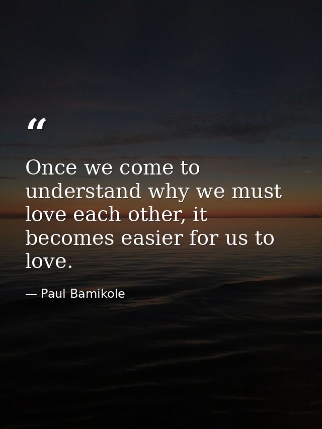 Once we come to understand why we must love each other, it becomes easier for us to love. — Paul Bamikole