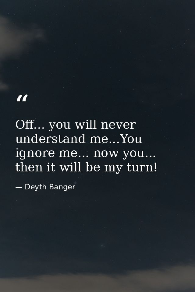 Off... you will never understand me...You ignore me... now you... then it will be my turn! — Deyth Banger