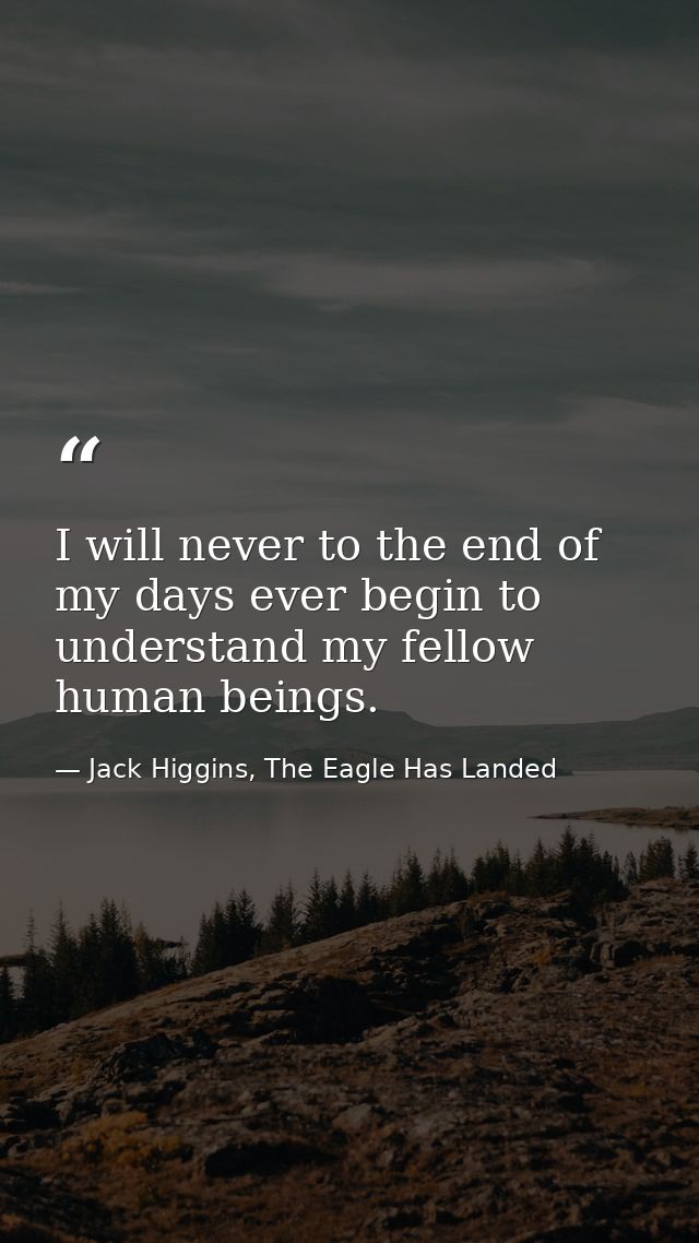 I will never to the end of my days ever begin to understand my fellow human beings. — Jack Higgins, The Eagle Has Landed