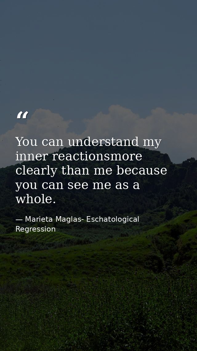 You can understand my inner reactionsmore clearly than me because you can see me as a whole. — Marieta Maglas- Eschatological Regression