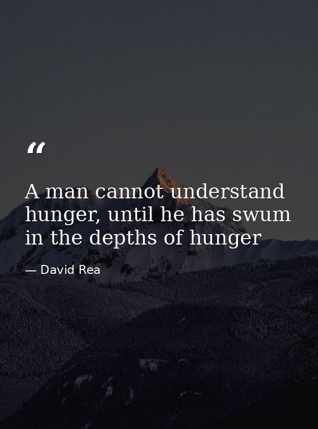 A man cannot understand hunger, until he has swum in the depths of hunger — David Rea