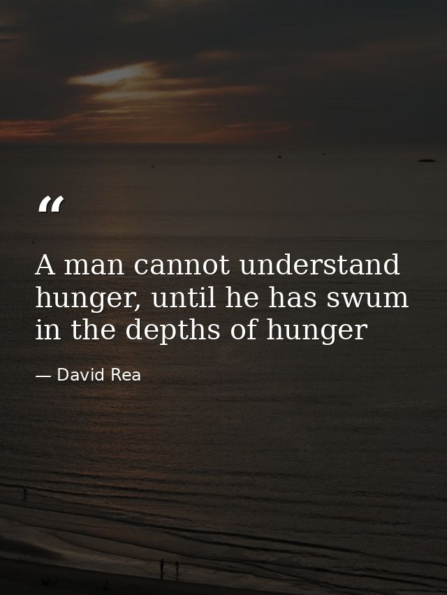 A man cannot understand hunger, until he has swum in the depths of hunger — David Rea