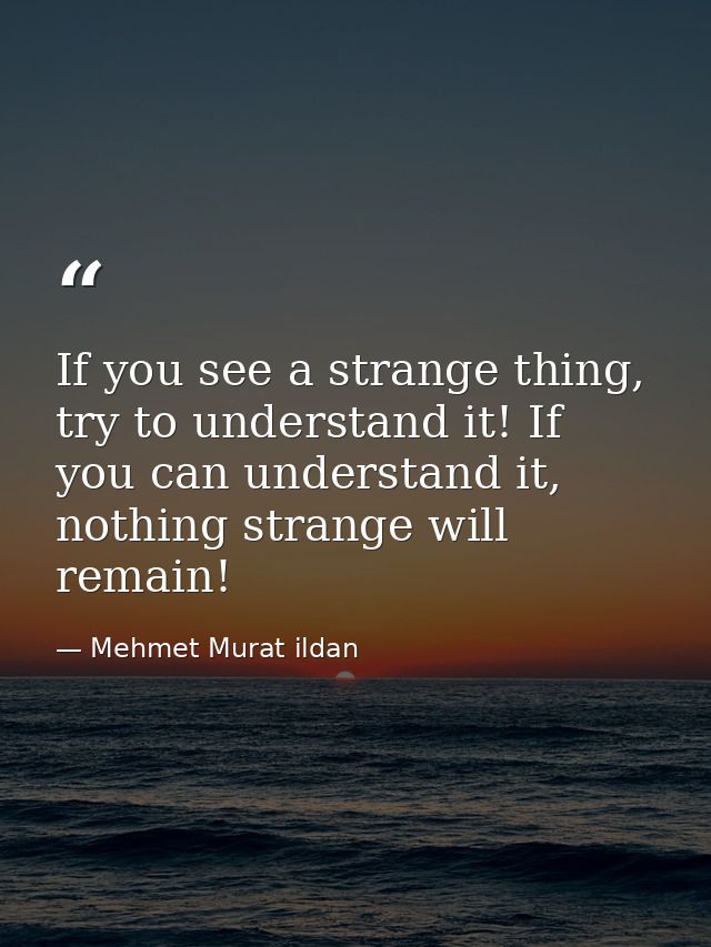 If you see a strange thing, try to understand it! If you can understand it, nothing strange will remain! — Mehmet Murat ildan