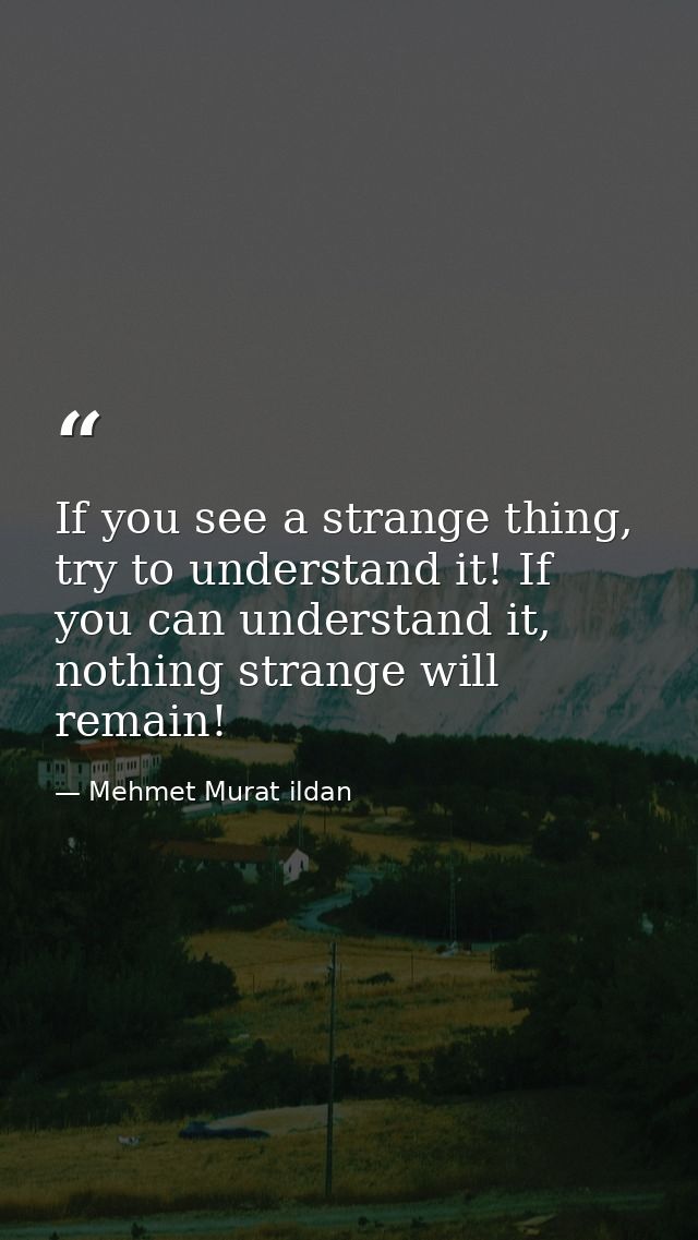 If you see a strange thing, try to understand it! If you can understand it, nothing strange will remain! — Mehmet Murat ildan