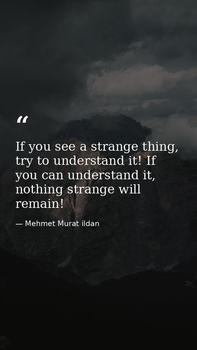 If you see a strange thing, try to understand it! If you can understand it, nothing strange will remain! — Mehmet Murat ildan