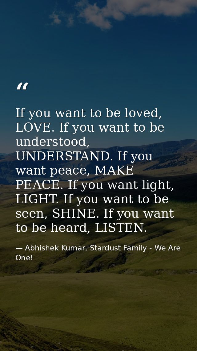 If you want to be loved, LOVE. If you want to be understood, UNDERSTAND. If you want peace, MAKE PEACE. If you want ligh — Abhishek Kumar, Stardust Family - We Are One!