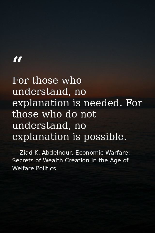 For those who understand, no explanation is needed. For those who do not understand, no explanation is possible. — Ziad K. Abdelnour, Economic Warfare: Secrets of Wealth Creation in the Age of Welfare Politics