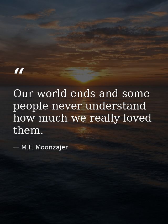 Our world ends and some people never understand how much we really loved them. — M.F. Moonzajer