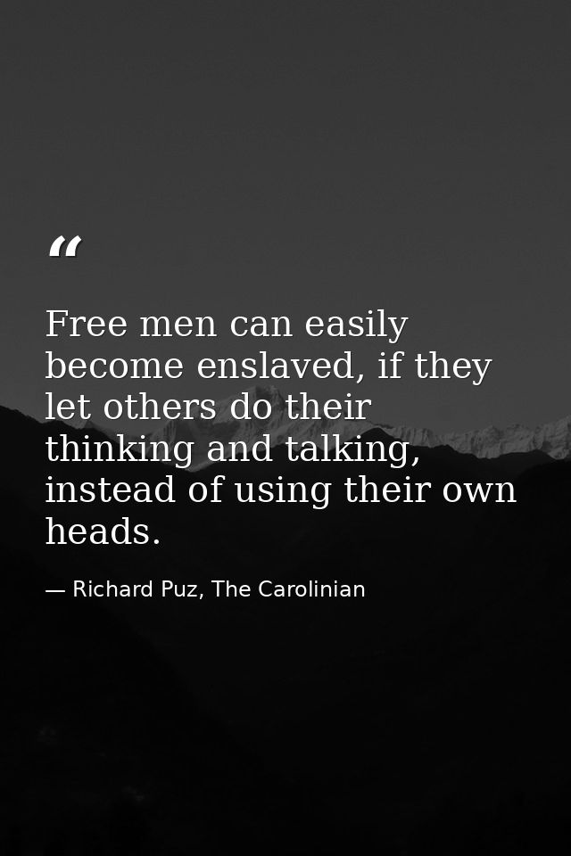 Free men can easily become enslaved, if they let others do their thinking and talking, instead of using their own heads. — Richard Puz, The Carolinian