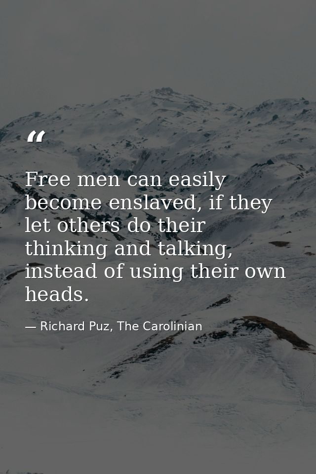Free men can easily become enslaved, if they let others do their thinking and talking, instead of using their own heads. — Richard Puz, The Carolinian