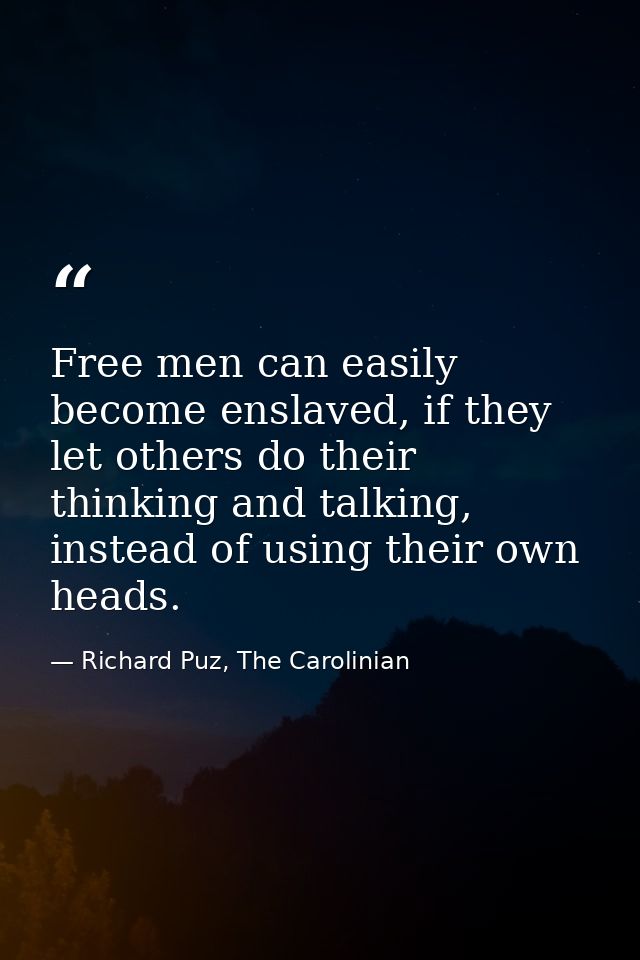 Free men can easily become enslaved, if they let others do their thinking and talking, instead of using their own heads. — Richard Puz, The Carolinian