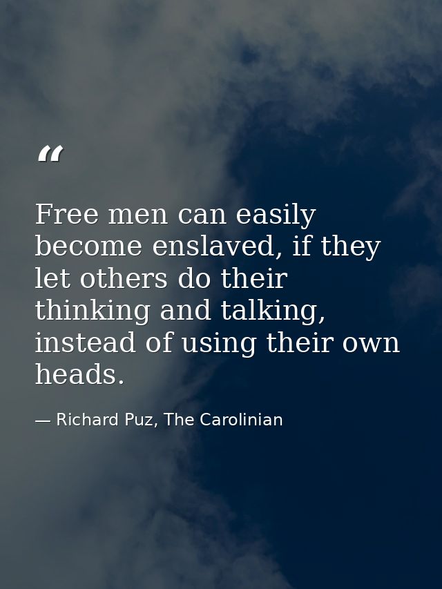 Free men can easily become enslaved, if they let others do their thinking and talking, instead of using their own heads. — Richard Puz, The Carolinian