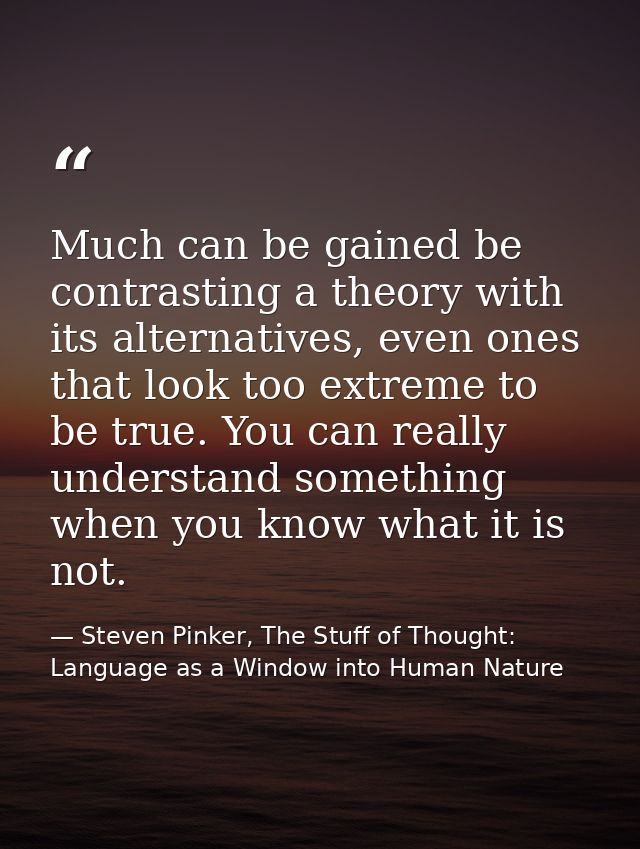 Much can be gained be contrasting a theory with its alternatives, even ones that look too extreme to be true. You can re — Steven Pinker, The Stuff of Thought: Language as a Window into Human Nature