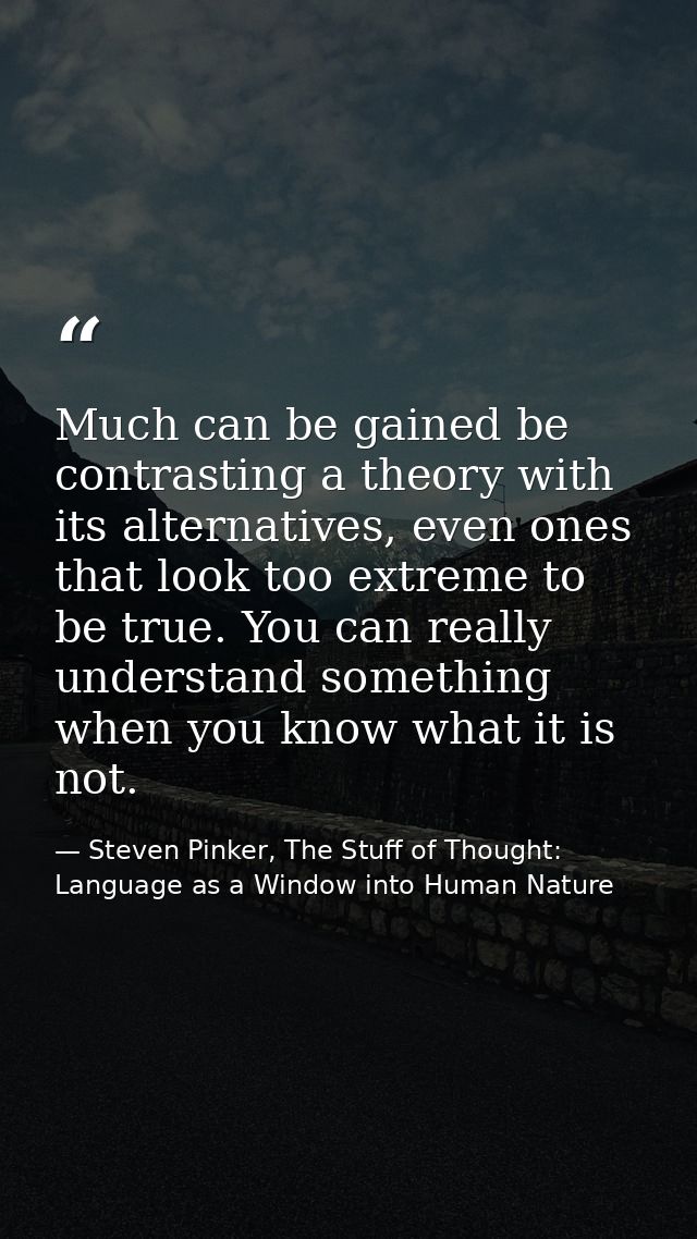 Much can be gained be contrasting a theory with its alternatives, even ones that look too extreme to be true. You can re — Steven Pinker, The Stuff of Thought: Language as a Window into Human Nature