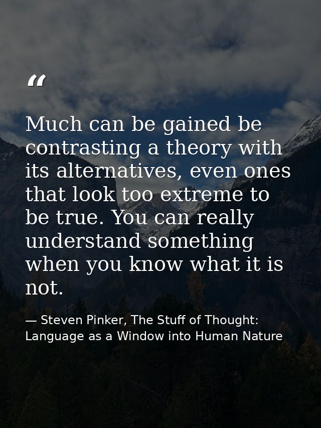 Much can be gained be contrasting a theory with its alternatives, even ones that look too extreme to be true. You can re — Steven Pinker, The Stuff of Thought: Language as a Window into Human Nature