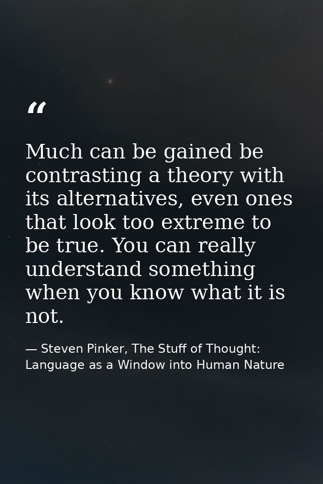 Much can be gained be contrasting a theory with its alternatives, even ones that look too extreme to be true. You can re — Steven Pinker, The Stuff of Thought: Language as a Window into Human Nature