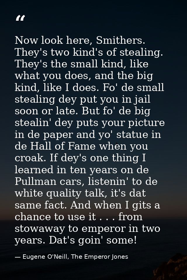 Now look here, Smithers. They's two kind's of stealing. They's the small kind, like what you does, and the big kind, lik — Eugene O'Neill, The Emperor Jones