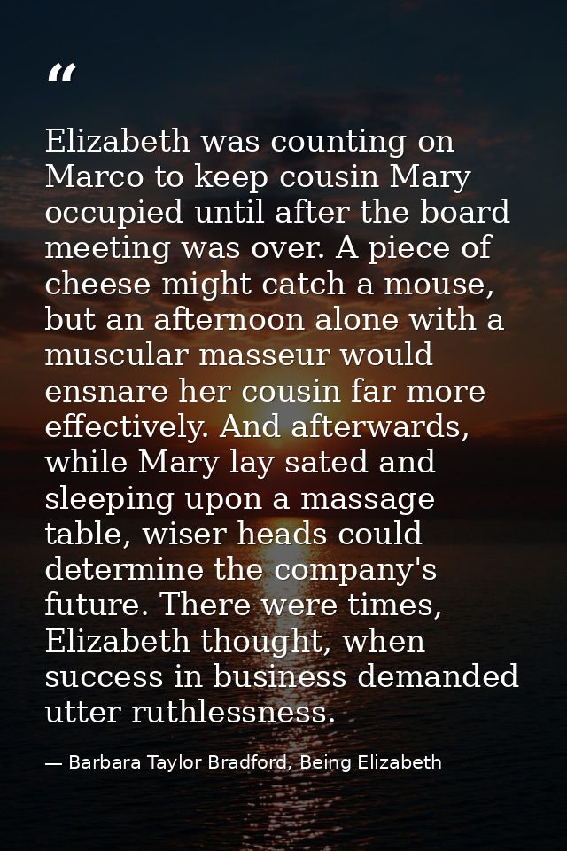 Elizabeth was counting on Marco to keep cousin Mary occupied until after the board meeting was over. A piece of cheese m — Barbara Taylor Bradford, Being Elizabeth