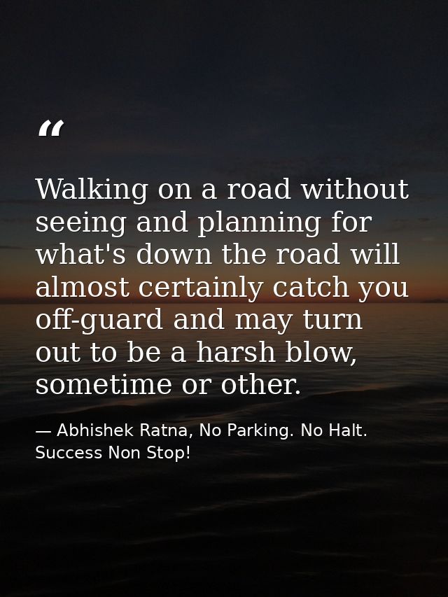 Walking on a road without seeing and planning for what's down the road will almost certainly catch you off-guard and may — Abhishek Ratna, No Parking. No Halt. Success Non Stop!