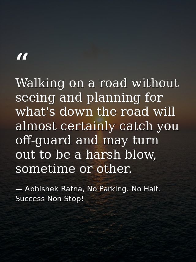 Walking on a road without seeing and planning for what's down the road will almost certainly catch you off-guard and may — Abhishek Ratna, No Parking. No Halt. Success Non Stop!