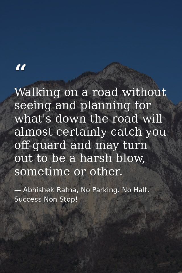 Walking on a road without seeing and planning for what's down the road will almost certainly catch you off-guard and may — Abhishek Ratna, No Parking. No Halt. Success Non Stop!