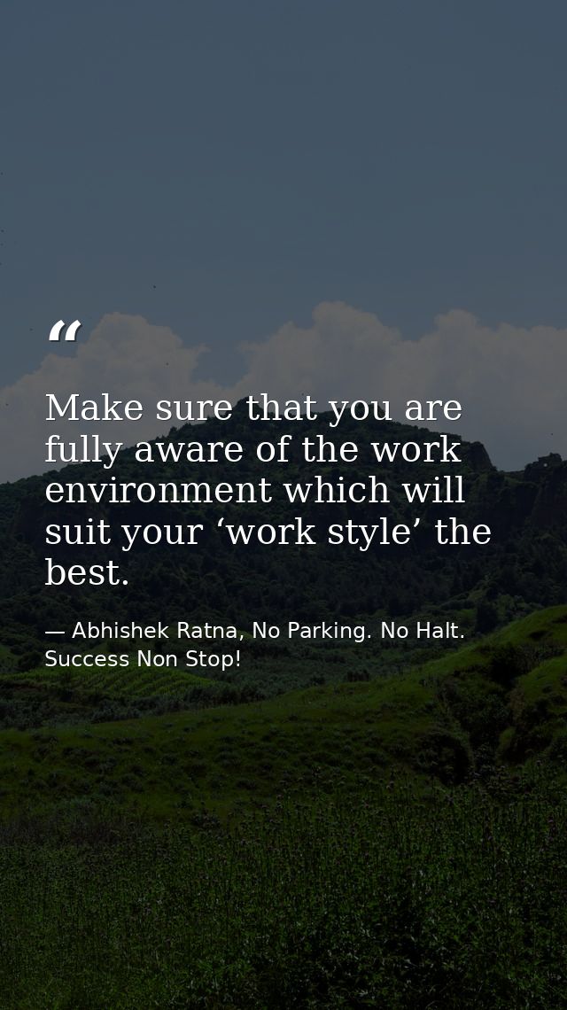 Make sure that you are fully aware of the work environment which will suit your ‘work style’ the best. — Abhishek Ratna, No Parking. No Halt. Success Non Stop!