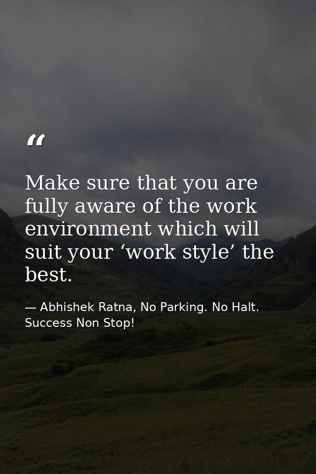 Make sure that you are fully aware of the work environment which will suit your ‘work style’ the best. — Abhishek Ratna, No Parking. No Halt. Success Non Stop!