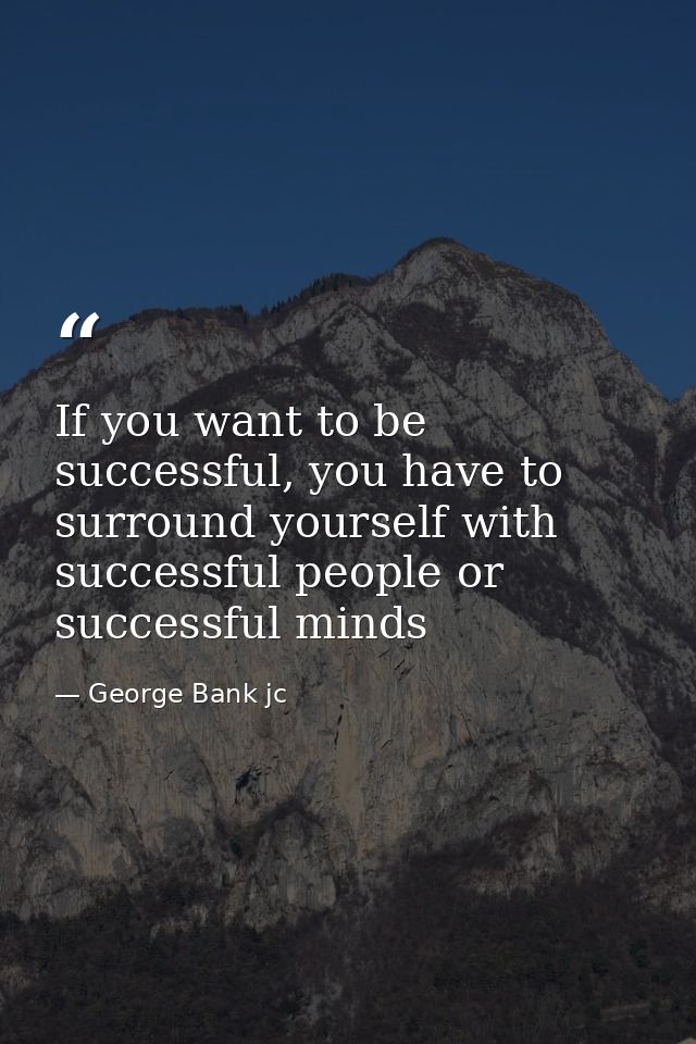 If you want to be successful, you have to surround yourself with successful people or successful minds — George Bank jc