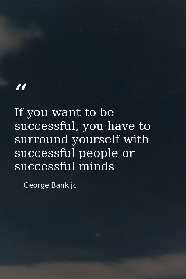 If you want to be successful, you have to surround yourself with successful people or successful minds — George Bank jc